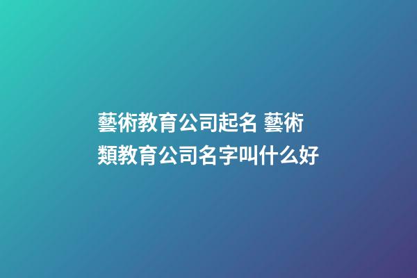 藝術教育公司起名 藝術類教育公司名字叫什么好-第1張-公司起名-玄機派